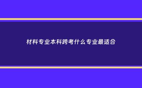 材料专业本科跨考什么专业最适合