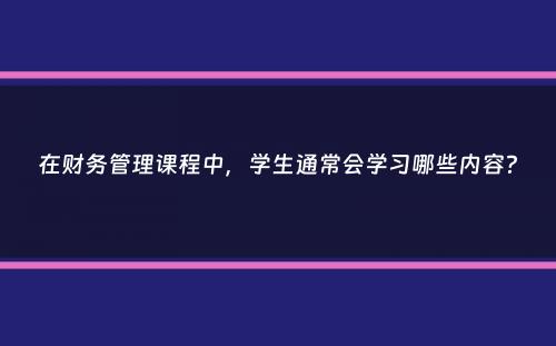 在财务管理课程中，学生通常会学习哪些内容？