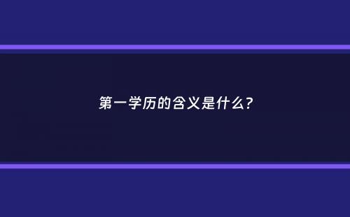 第一学历的含义是什么？