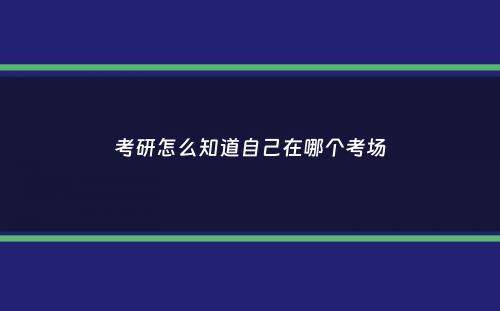 考研怎么知道自己在哪个考场