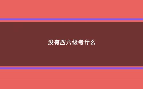 没有四六级考什么