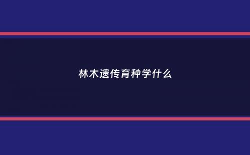 林木遗传育种学什么