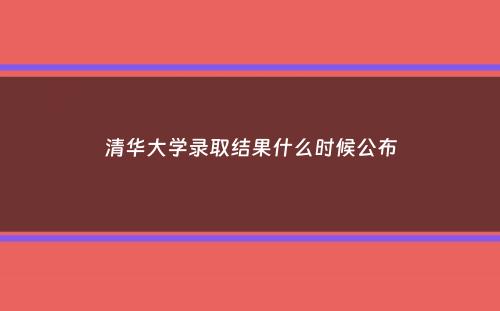 清华大学录取结果什么时候公布