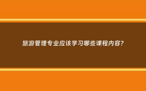 旅游管理专业应该学习哪些课程内容？