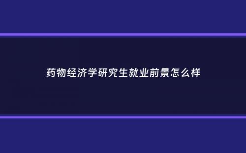 药物经济学研究生就业前景怎么样