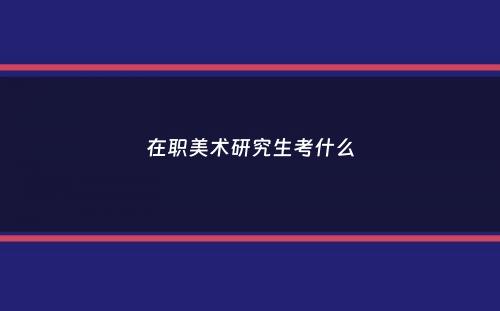 在职美术研究生考什么