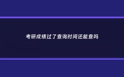 考研成绩过了查询时间还能查吗