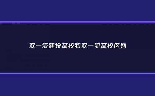 双一流建设高校和双一流高校区别