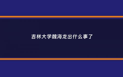 吉林大学魏海龙出什么事了