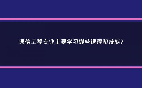 通信工程专业主要学习哪些课程和技能？