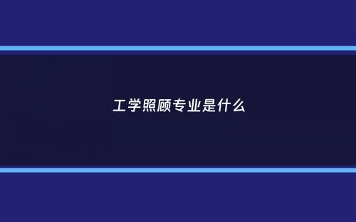 工学照顾专业是什么