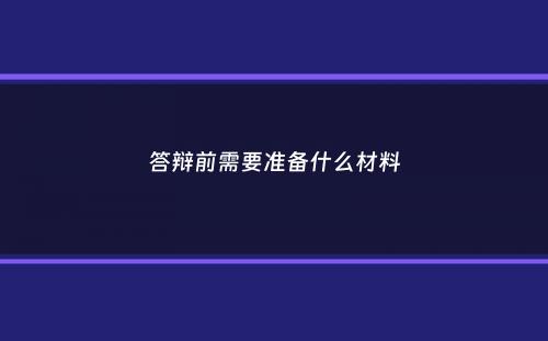 答辩前需要准备什么材料