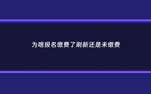 为啥报名缴费了刷新还是未缴费