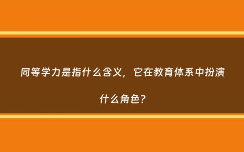 同等学力是指什么含义，它在教育体系中扮演什么角色？