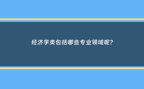 经济学类包括哪些专业领域呢？