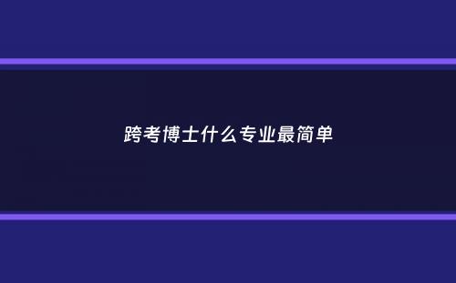 跨考博士什么专业最简单