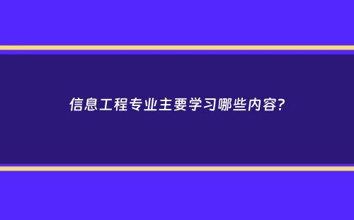 信息工程专业主要学习哪些内容？