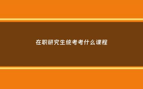 在职研究生统考考什么课程