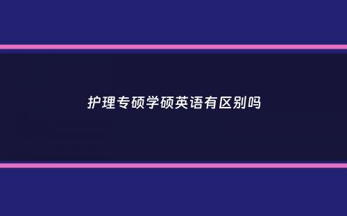 护理专硕学硕英语有区别吗