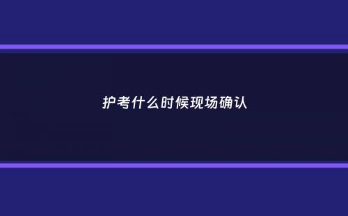 护考什么时候现场确认