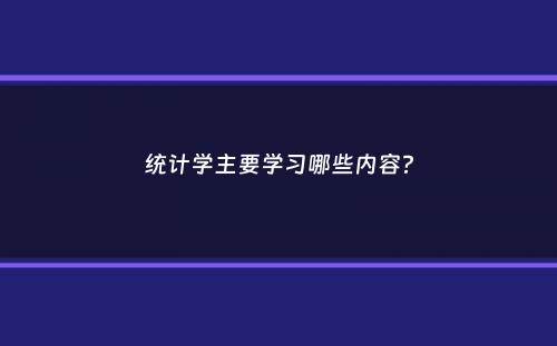 统计学主要学习哪些内容？