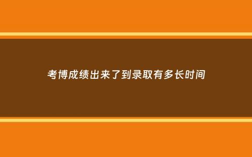 考博成绩出来了到录取有多长时间