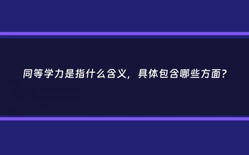 同等学力是指什么含义，具体包含哪些方面？