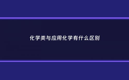 化学类与应用化学有什么区别