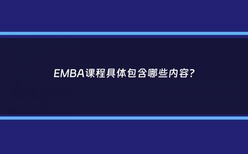 EMBA课程具体包含哪些内容？