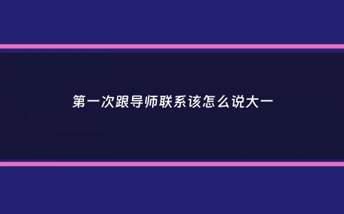 第一次跟导师联系该怎么说大一