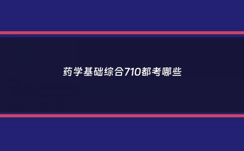 药学基础综合710都考哪些