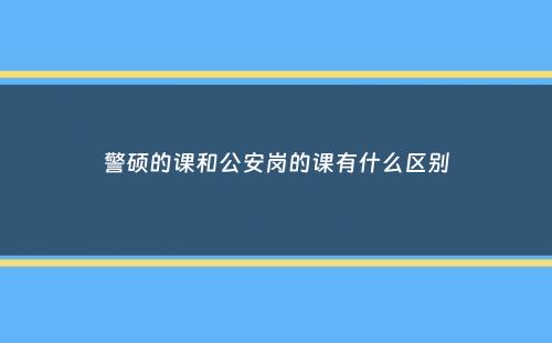 警硕的课和公安岗的课有什么区别