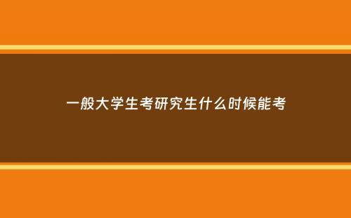 一般大学生考研究生什么时候能考