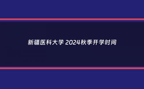 新疆医科大学 2024秋季开学时间