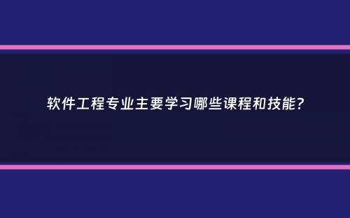 软件工程专业主要学习哪些课程和技能？