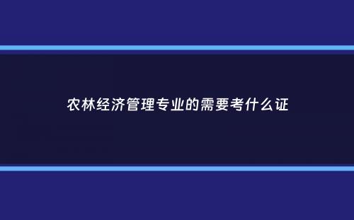 农林经济管理专业的需要考什么证