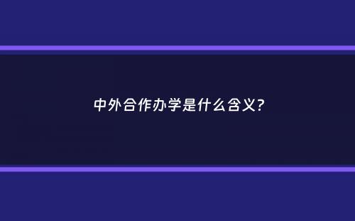 中外合作办学是什么含义？