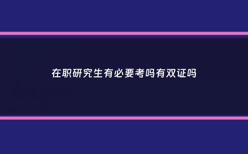 在职研究生有必要考吗有双证吗