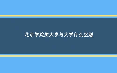 北京学院类大学与大学什么区别