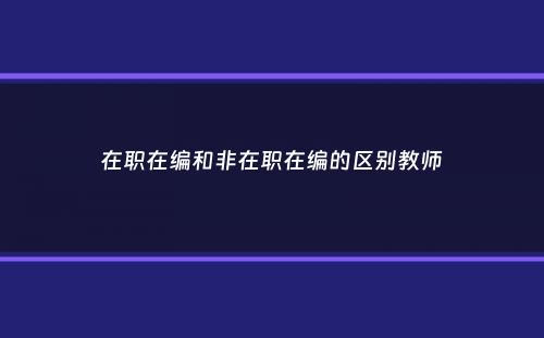 在职在编和非在职在编的区别教师