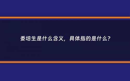 委培生是什么含义，具体指的是什么？