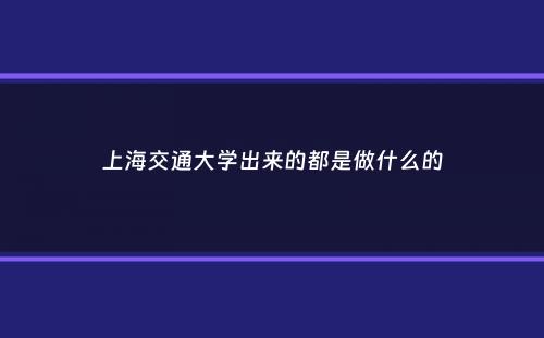 上海交通大学出来的都是做什么的