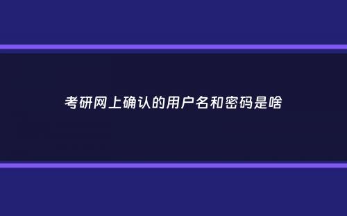 考研网上确认的用户名和密码是啥