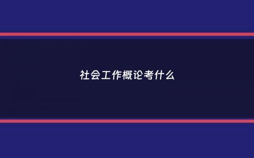 社会工作概论考什么