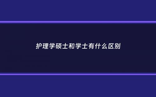 护理学硕士和学士有什么区别