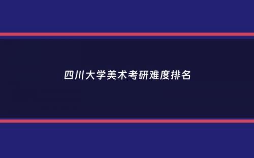 四川大学美术考研难度排名