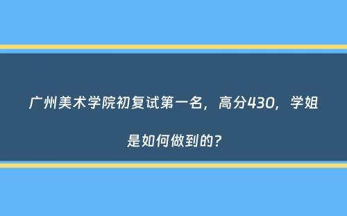 广州美术学院初复试第一名，高分430，学姐是如何做到的？