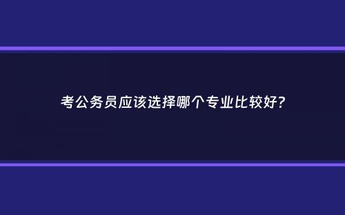 考公务员应该选择哪个专业比较好？