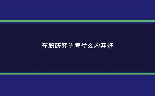 在职研究生考什么内容好