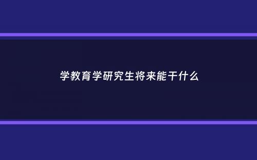 学教育学研究生将来能干什么